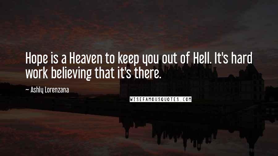 Ashly Lorenzana Quotes: Hope is a Heaven to keep you out of Hell. It's hard work believing that it's there.