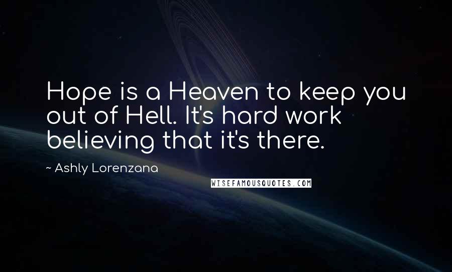 Ashly Lorenzana Quotes: Hope is a Heaven to keep you out of Hell. It's hard work believing that it's there.