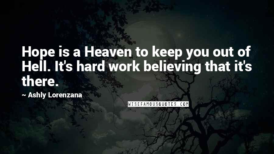 Ashly Lorenzana Quotes: Hope is a Heaven to keep you out of Hell. It's hard work believing that it's there.