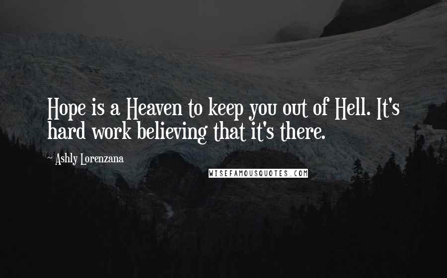 Ashly Lorenzana Quotes: Hope is a Heaven to keep you out of Hell. It's hard work believing that it's there.