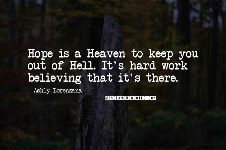 Ashly Lorenzana Quotes: Hope is a Heaven to keep you out of Hell. It's hard work believing that it's there.