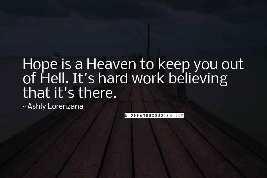 Ashly Lorenzana Quotes: Hope is a Heaven to keep you out of Hell. It's hard work believing that it's there.