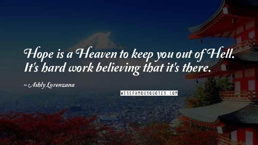 Ashly Lorenzana Quotes: Hope is a Heaven to keep you out of Hell. It's hard work believing that it's there.