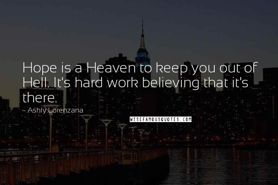 Ashly Lorenzana Quotes: Hope is a Heaven to keep you out of Hell. It's hard work believing that it's there.