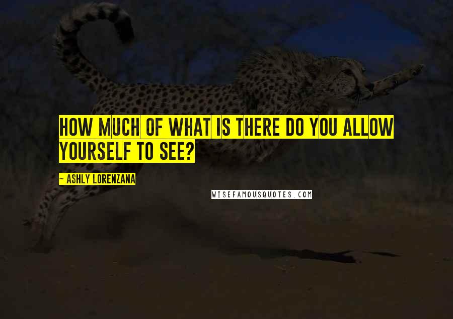 Ashly Lorenzana Quotes: How much of what is there do you allow yourself to see?