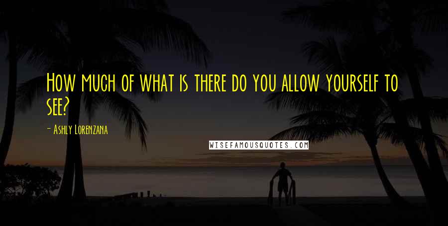 Ashly Lorenzana Quotes: How much of what is there do you allow yourself to see?