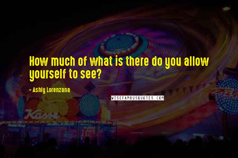 Ashly Lorenzana Quotes: How much of what is there do you allow yourself to see?