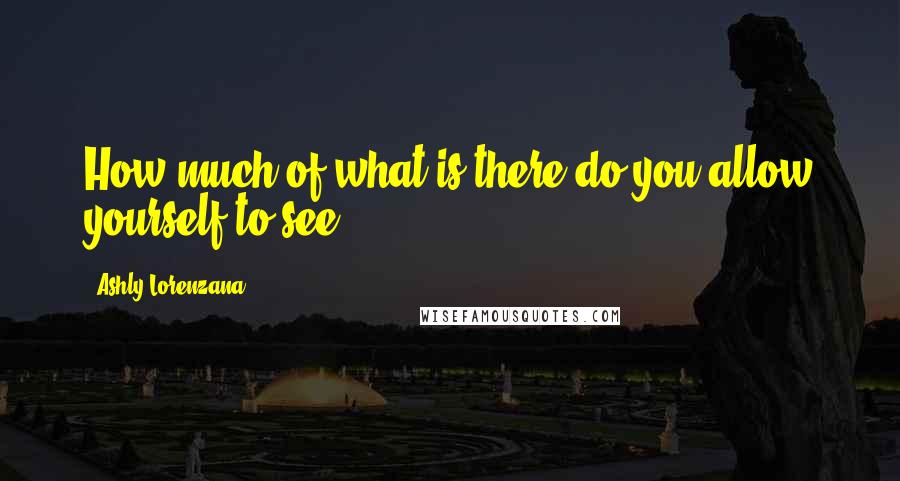 Ashly Lorenzana Quotes: How much of what is there do you allow yourself to see?