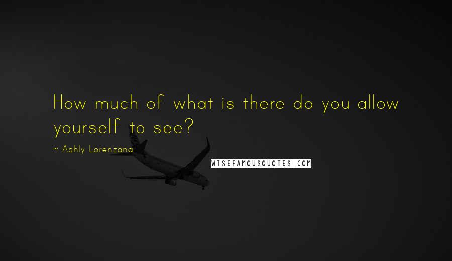 Ashly Lorenzana Quotes: How much of what is there do you allow yourself to see?