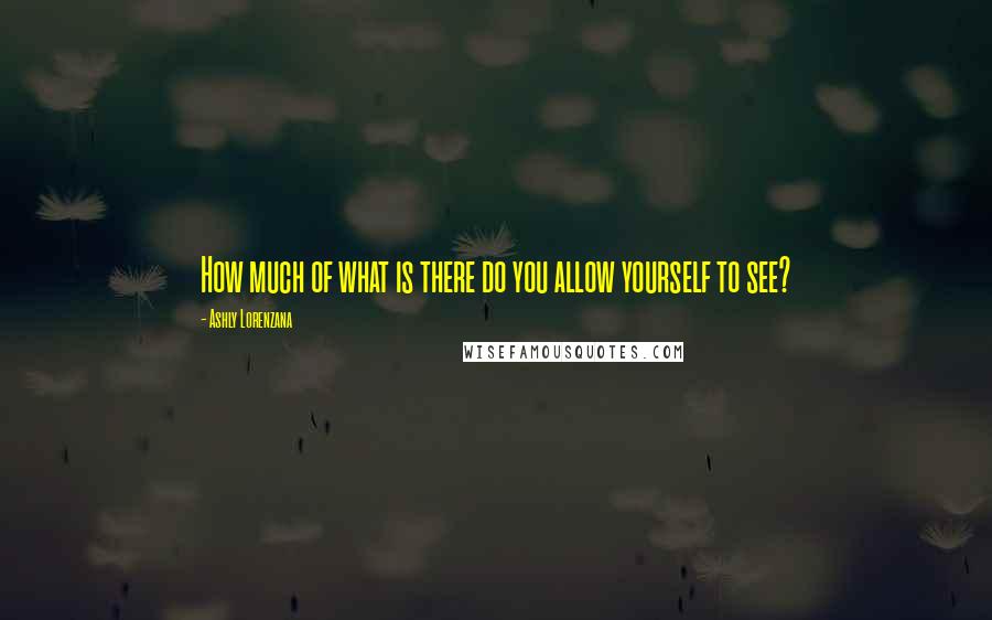 Ashly Lorenzana Quotes: How much of what is there do you allow yourself to see?