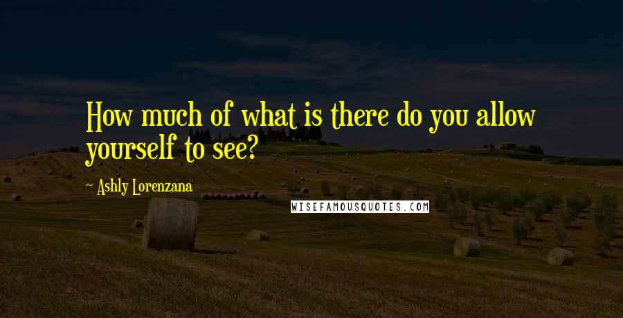 Ashly Lorenzana Quotes: How much of what is there do you allow yourself to see?