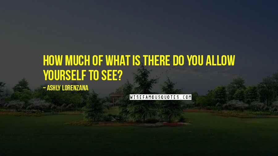 Ashly Lorenzana Quotes: How much of what is there do you allow yourself to see?