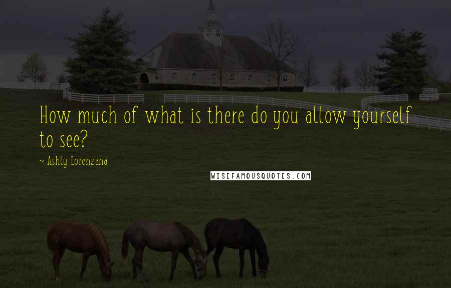 Ashly Lorenzana Quotes: How much of what is there do you allow yourself to see?