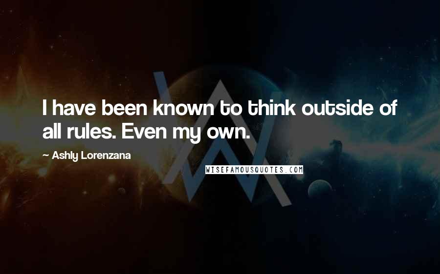 Ashly Lorenzana Quotes: I have been known to think outside of all rules. Even my own.