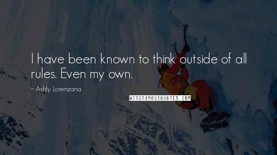 Ashly Lorenzana Quotes: I have been known to think outside of all rules. Even my own.