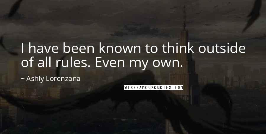 Ashly Lorenzana Quotes: I have been known to think outside of all rules. Even my own.