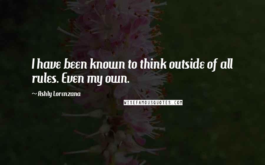 Ashly Lorenzana Quotes: I have been known to think outside of all rules. Even my own.