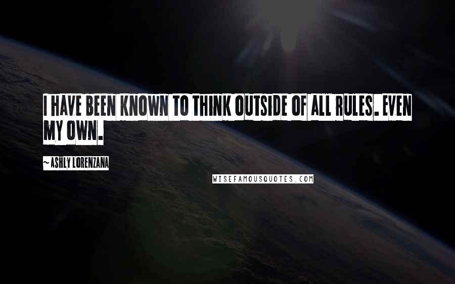Ashly Lorenzana Quotes: I have been known to think outside of all rules. Even my own.
