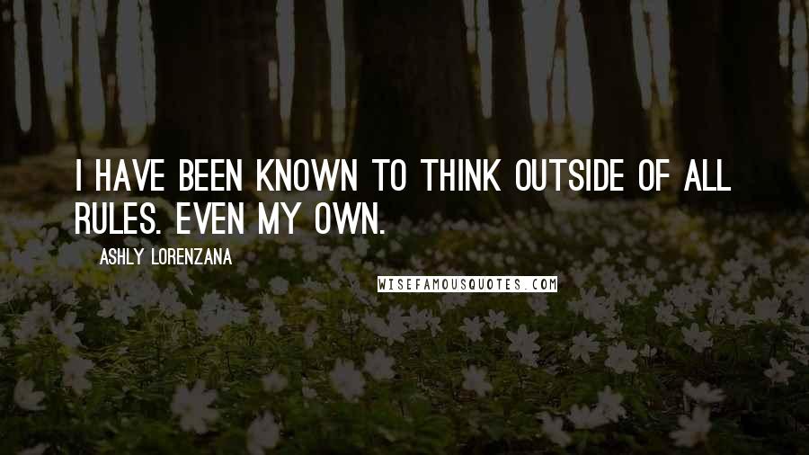 Ashly Lorenzana Quotes: I have been known to think outside of all rules. Even my own.