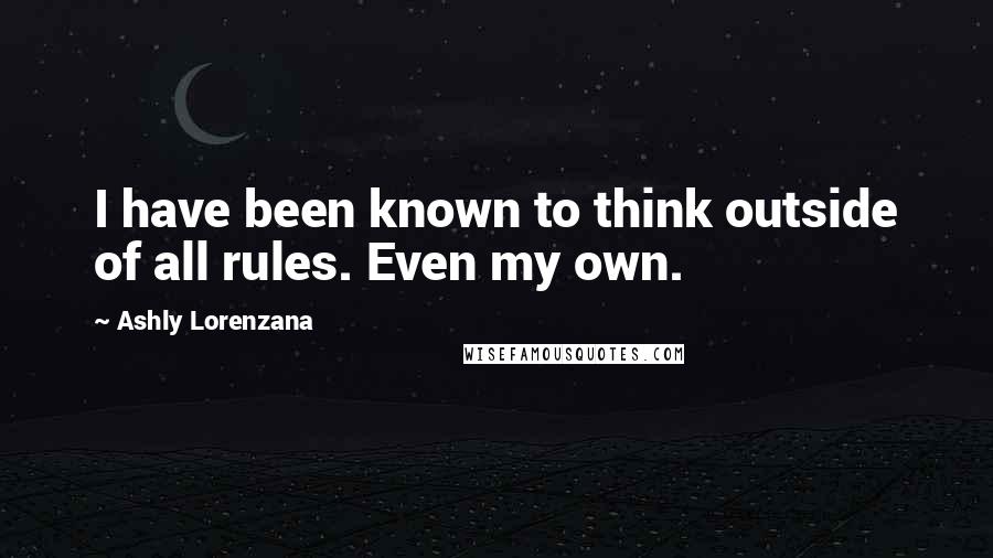 Ashly Lorenzana Quotes: I have been known to think outside of all rules. Even my own.