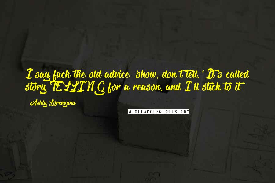 Ashly Lorenzana Quotes: I say fuck the old advice 'show, don't tell.' It's called story TELLING for a reason, and I'll stick to it!