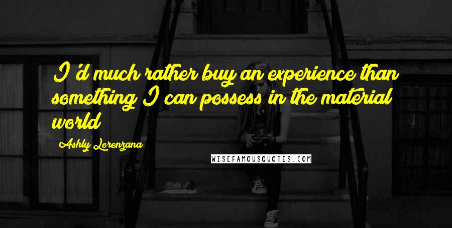 Ashly Lorenzana Quotes: I'd much rather buy an experience than something I can possess in the material world