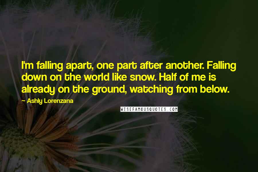 Ashly Lorenzana Quotes: I'm falling apart, one part after another. Falling down on the world like snow. Half of me is already on the ground, watching from below.