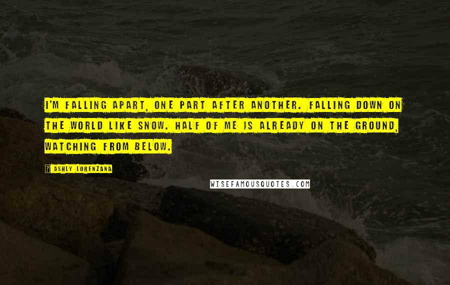 Ashly Lorenzana Quotes: I'm falling apart, one part after another. Falling down on the world like snow. Half of me is already on the ground, watching from below.