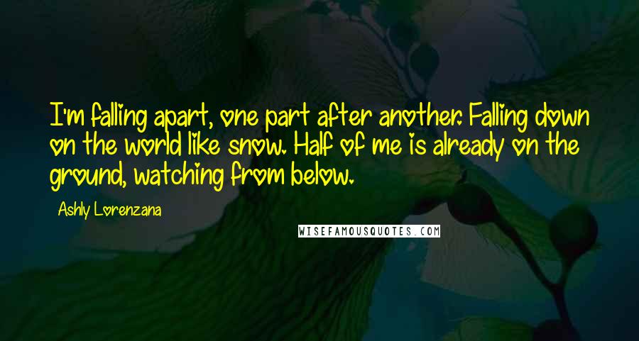 Ashly Lorenzana Quotes: I'm falling apart, one part after another. Falling down on the world like snow. Half of me is already on the ground, watching from below.