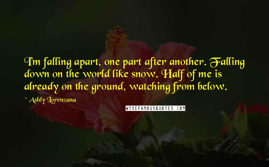 Ashly Lorenzana Quotes: I'm falling apart, one part after another. Falling down on the world like snow. Half of me is already on the ground, watching from below.