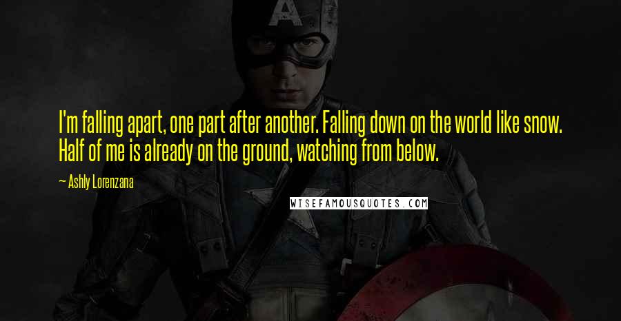 Ashly Lorenzana Quotes: I'm falling apart, one part after another. Falling down on the world like snow. Half of me is already on the ground, watching from below.