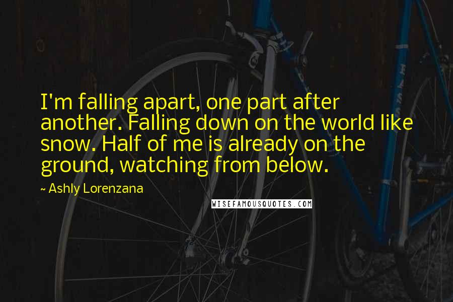 Ashly Lorenzana Quotes: I'm falling apart, one part after another. Falling down on the world like snow. Half of me is already on the ground, watching from below.