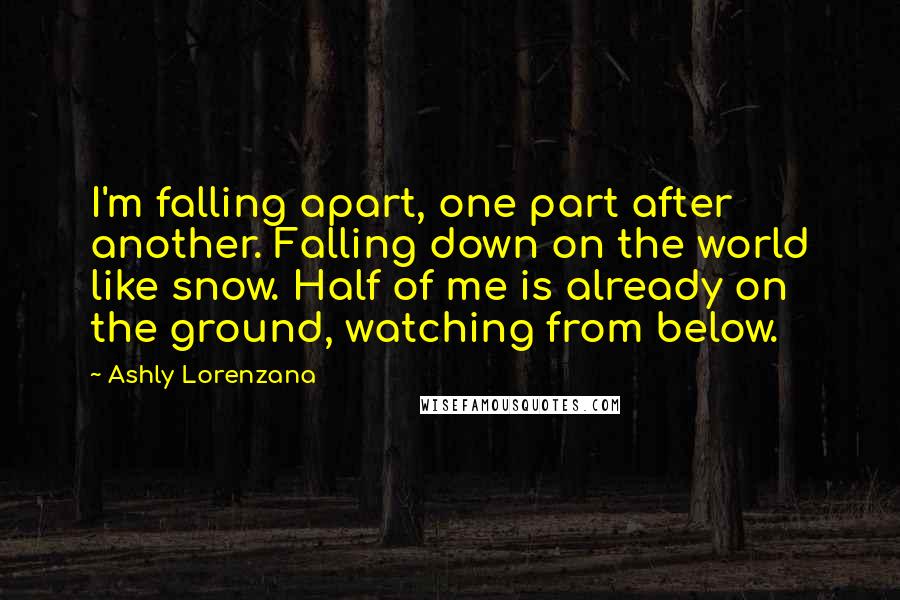 Ashly Lorenzana Quotes: I'm falling apart, one part after another. Falling down on the world like snow. Half of me is already on the ground, watching from below.