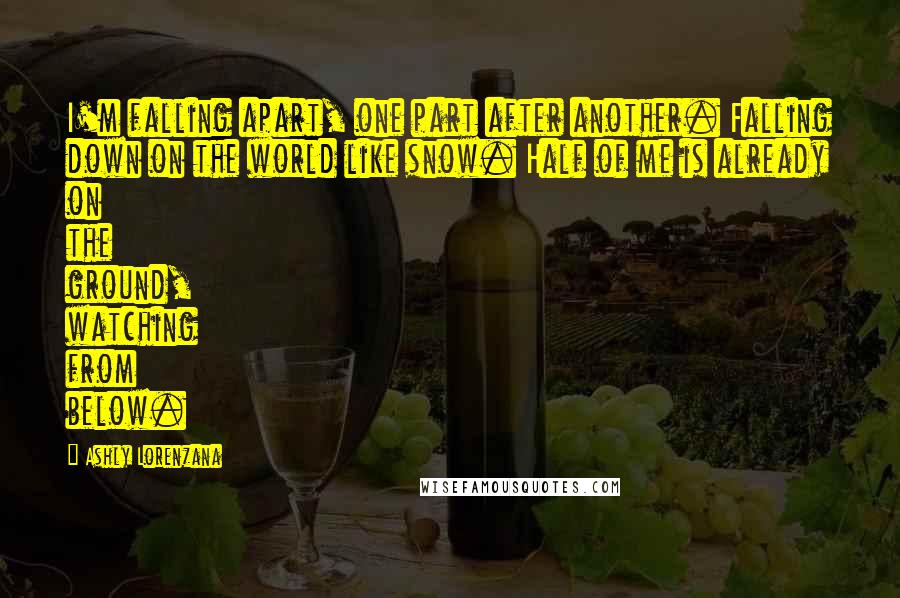 Ashly Lorenzana Quotes: I'm falling apart, one part after another. Falling down on the world like snow. Half of me is already on the ground, watching from below.