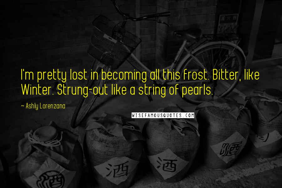 Ashly Lorenzana Quotes: I'm pretty lost in becoming all this frost. Bitter, like Winter. Strung-out like a string of pearls.