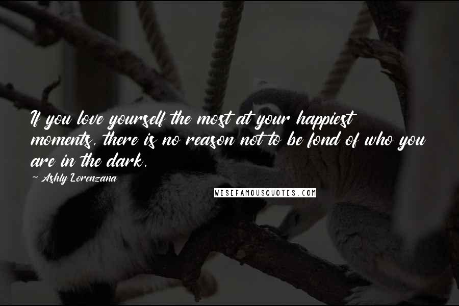 Ashly Lorenzana Quotes: If you love yourself the most at your happiest moments, there is no reason not to be fond of who you are in the dark.