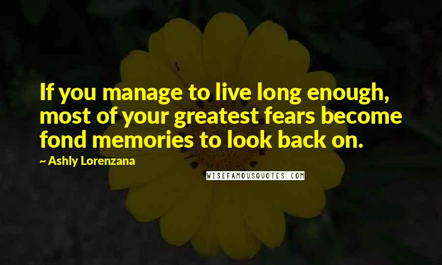 Ashly Lorenzana Quotes: If you manage to live long enough, most of your greatest fears become fond memories to look back on.