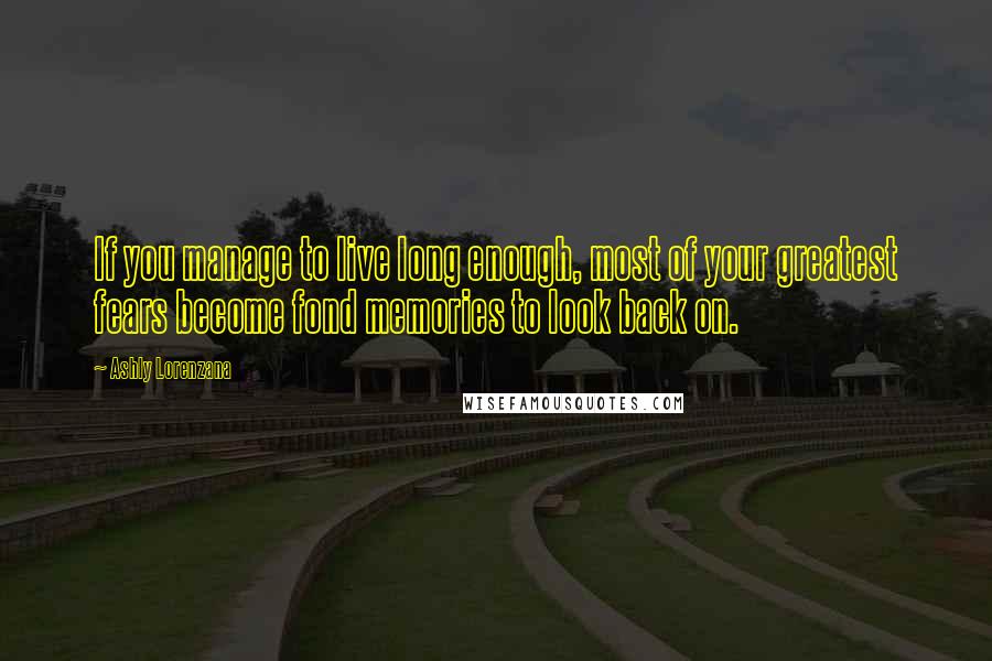 Ashly Lorenzana Quotes: If you manage to live long enough, most of your greatest fears become fond memories to look back on.