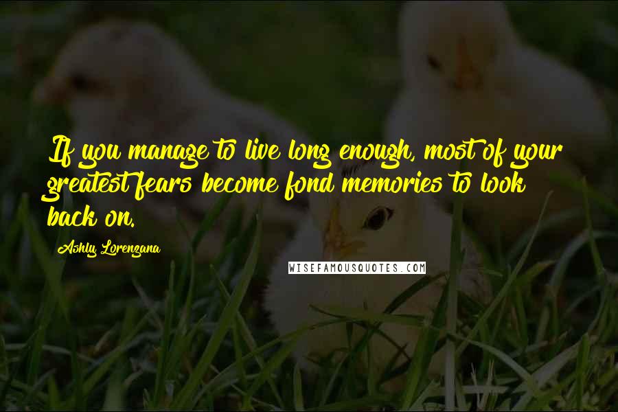 Ashly Lorenzana Quotes: If you manage to live long enough, most of your greatest fears become fond memories to look back on.