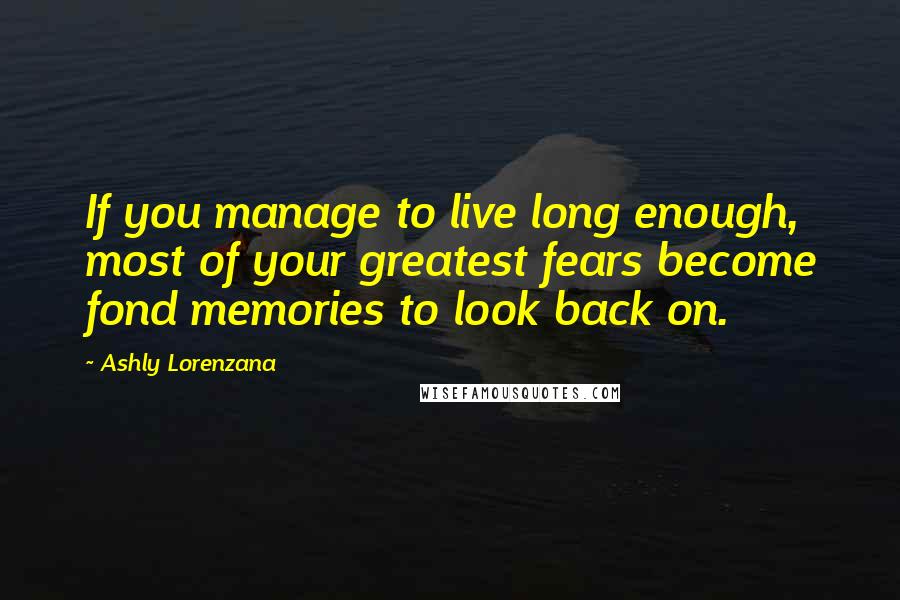 Ashly Lorenzana Quotes: If you manage to live long enough, most of your greatest fears become fond memories to look back on.
