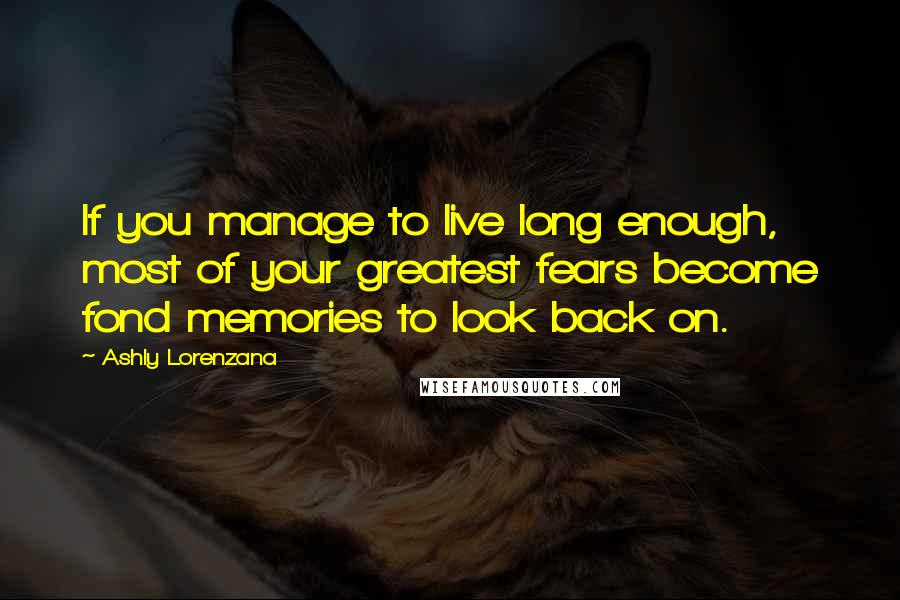 Ashly Lorenzana Quotes: If you manage to live long enough, most of your greatest fears become fond memories to look back on.