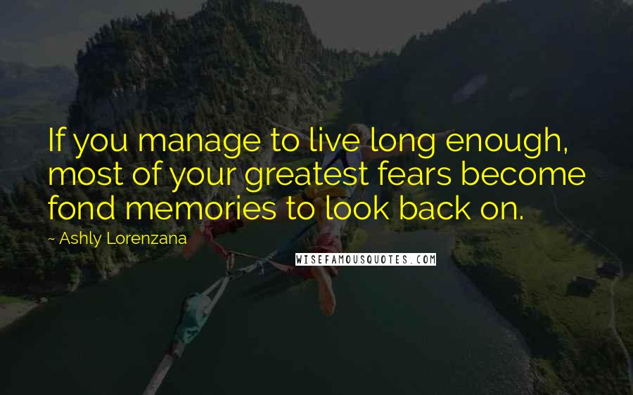 Ashly Lorenzana Quotes: If you manage to live long enough, most of your greatest fears become fond memories to look back on.