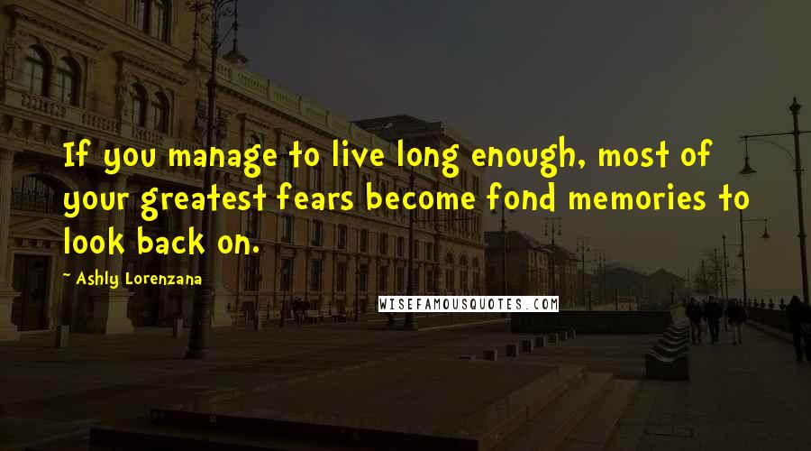 Ashly Lorenzana Quotes: If you manage to live long enough, most of your greatest fears become fond memories to look back on.