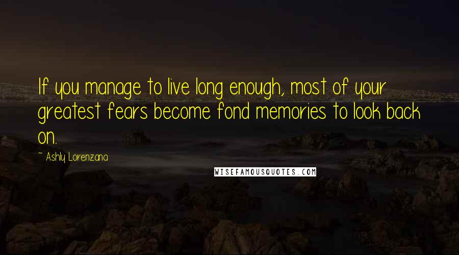 Ashly Lorenzana Quotes: If you manage to live long enough, most of your greatest fears become fond memories to look back on.