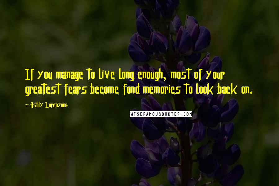 Ashly Lorenzana Quotes: If you manage to live long enough, most of your greatest fears become fond memories to look back on.