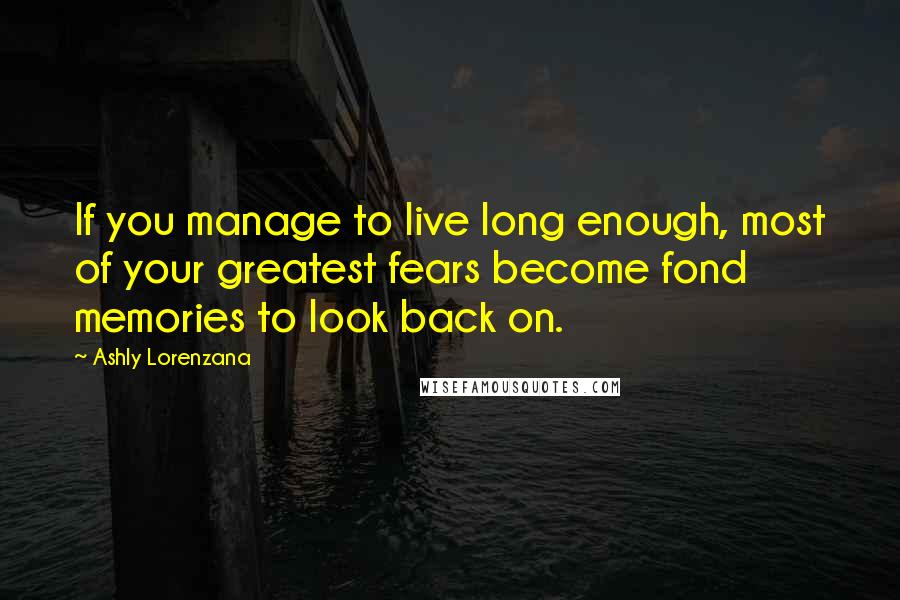 Ashly Lorenzana Quotes: If you manage to live long enough, most of your greatest fears become fond memories to look back on.