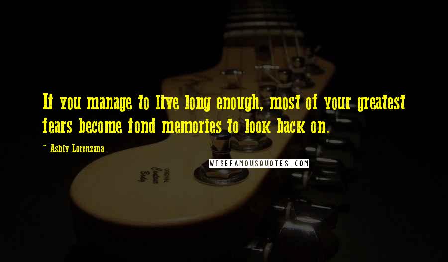 Ashly Lorenzana Quotes: If you manage to live long enough, most of your greatest fears become fond memories to look back on.