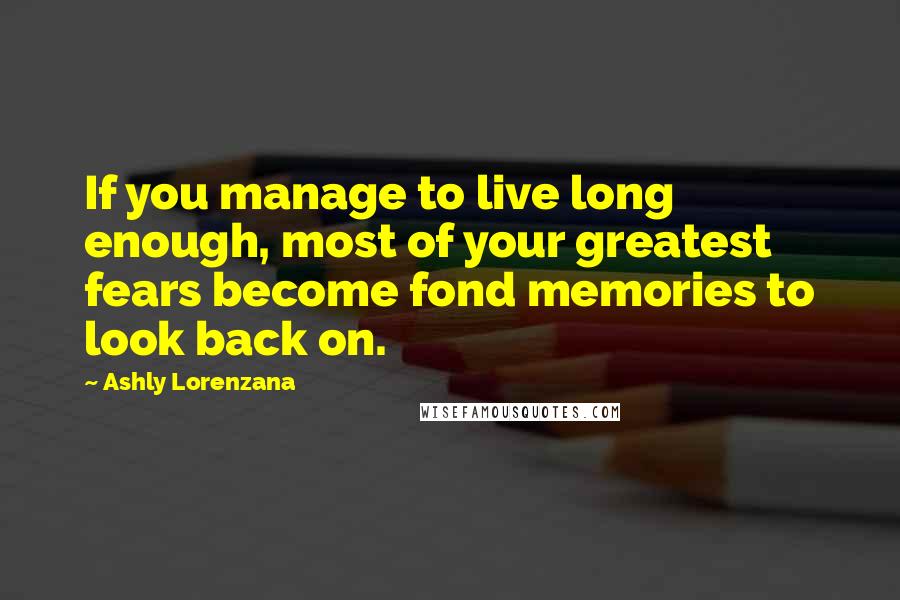 Ashly Lorenzana Quotes: If you manage to live long enough, most of your greatest fears become fond memories to look back on.