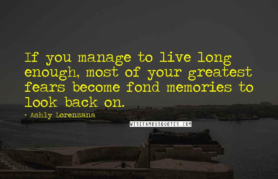 Ashly Lorenzana Quotes: If you manage to live long enough, most of your greatest fears become fond memories to look back on.