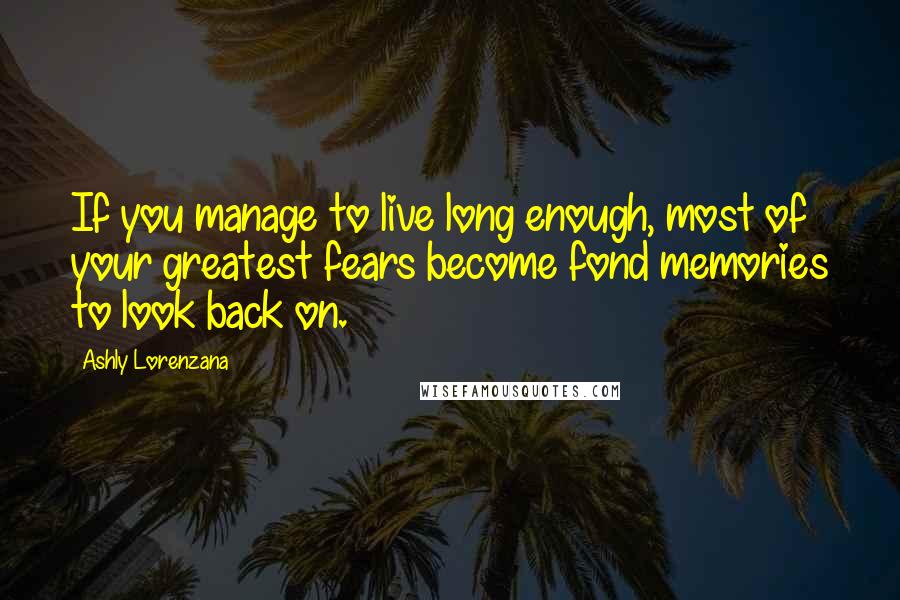 Ashly Lorenzana Quotes: If you manage to live long enough, most of your greatest fears become fond memories to look back on.